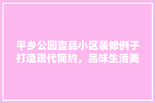 平乡公园壹品小区装修例子打造现代简约，品味生活美学