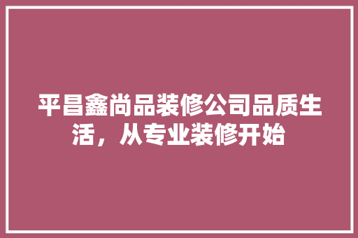 平昌鑫尚品装修公司品质生活，从专业装修开始