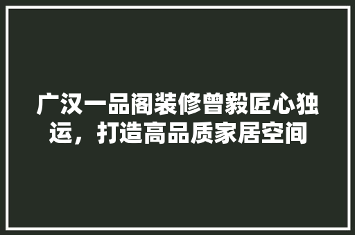 广汉一品阁装修曾毅匠心独运，打造高品质家居空间