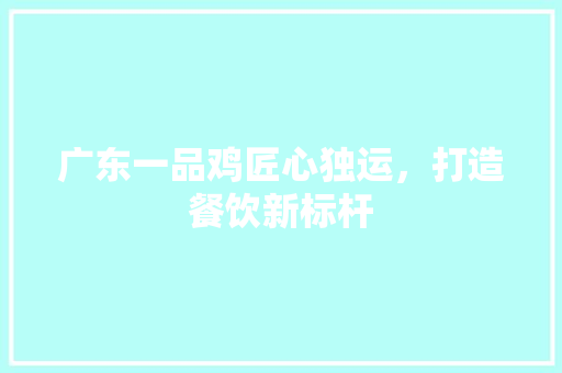 广东一品鸡匠心独运，打造餐饮新标杆