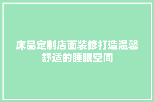床品定制店面装修打造温馨舒适的睡眠空间