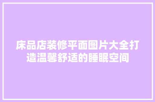 床品店装修平面图片大全打造温馨舒适的睡眠空间