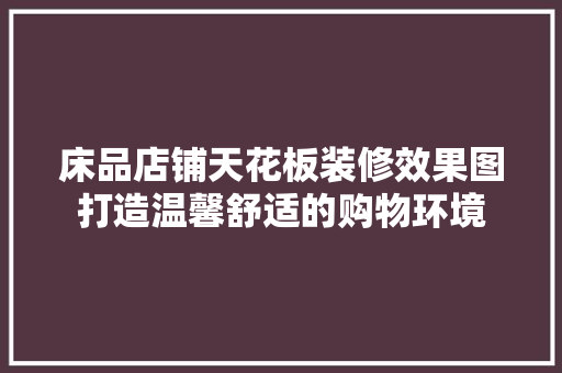 床品店铺天花板装修效果图打造温馨舒适的购物环境