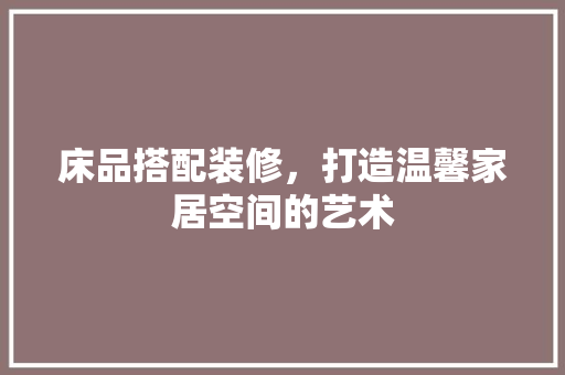 床品搭配装修，打造温馨家居空间的艺术