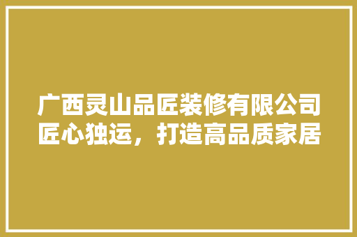广西灵山品匠装修有限公司匠心独运，打造高品质家居生活