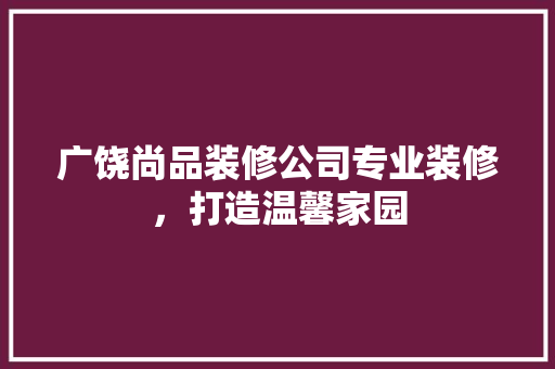 广饶尚品装修公司专业装修，打造温馨家园