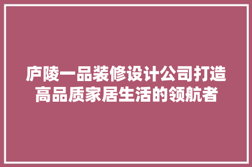 庐陵一品装修设计公司打造高品质家居生活的领航者
