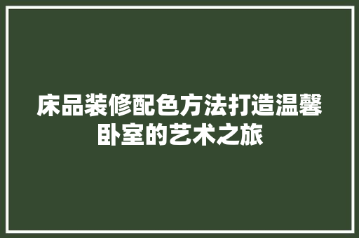 床品装修配色方法打造温馨卧室的艺术之旅