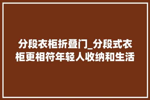 分段衣柜折叠门_分段式衣柜更相符年轻人收纳和生活习惯的立异设计