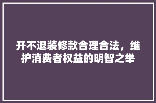 开不退装修款合理合法，维护消费者权益的明智之举
