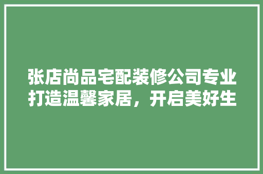 张店尚品宅配装修公司专业打造温馨家居，开启美好生活方式