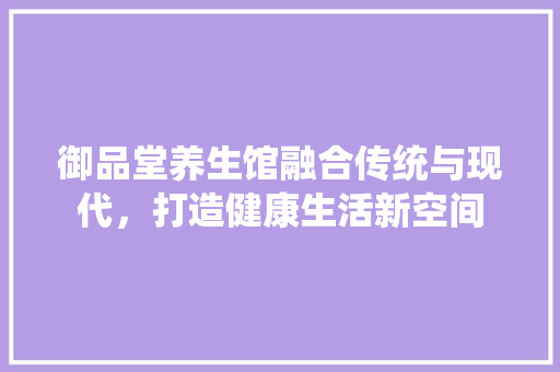 御品堂养生馆融合传统与现代，打造健康生活新空间
