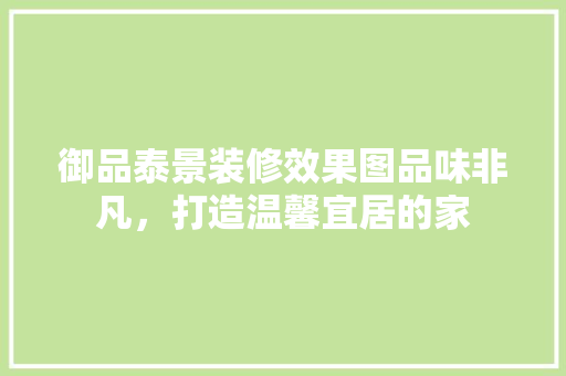 御品泰景装修效果图品味非凡，打造温馨宜居的家