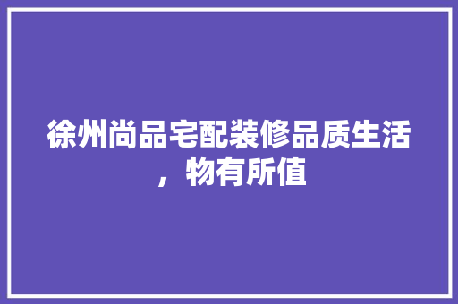 徐州尚品宅配装修品质生活，物有所值