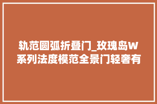 轨范圆弧折叠门_玫瑰岛W系列法度模范全景门轻奢有度浪漫刚好