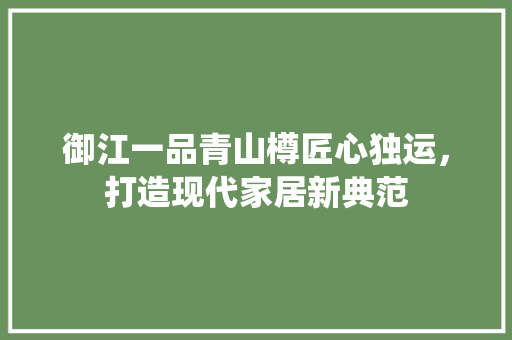 御江一品青山樽匠心独运，打造现代家居新典范
