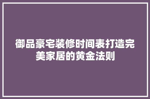 御品豪宅装修时间表打造完美家居的黄金法则
