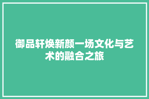 御品轩焕新颜一场文化与艺术的融合之旅