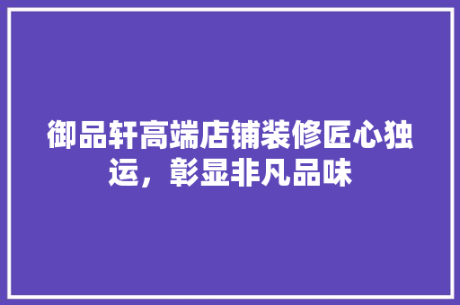 御品轩高端店铺装修匠心独运，彰显非凡品味