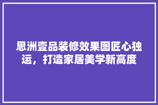 思洲壹品装修效果图匠心独运，打造家居美学新高度