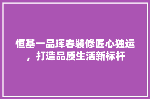 恒基一品珲春装修匠心独运，打造品质生活新标杆
