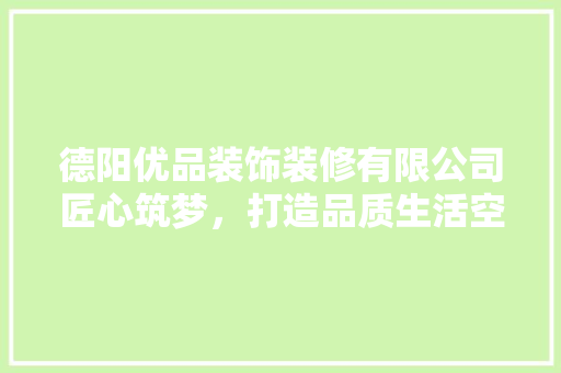德阳优品装饰装修有限公司匠心筑梦，打造品质生活空间