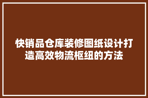 快销品仓库装修图纸设计打造高效物流枢纽的方法