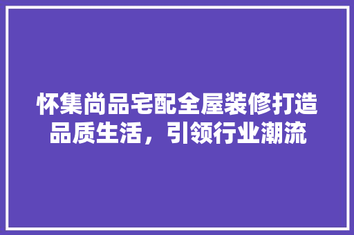 怀集尚品宅配全屋装修打造品质生活，引领行业潮流