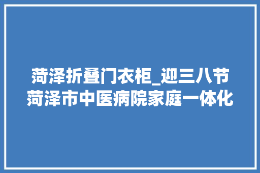 菏泽折叠门衣柜_迎三八节菏泽市中医病院家庭一体化产房推9折优惠