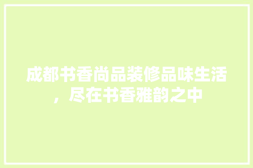 成都书香尚品装修品味生活，尽在书香雅韵之中
