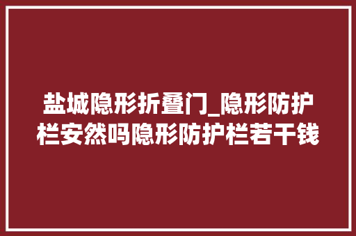 盐城隐形折叠门_隐形防护栏安然吗隐形防护栏若干钱一平方米