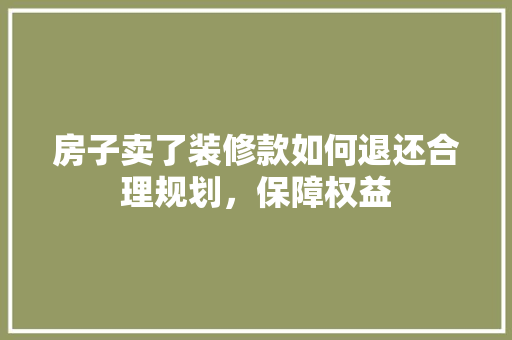 房子卖了装修款如何退还合理规划，保障权益