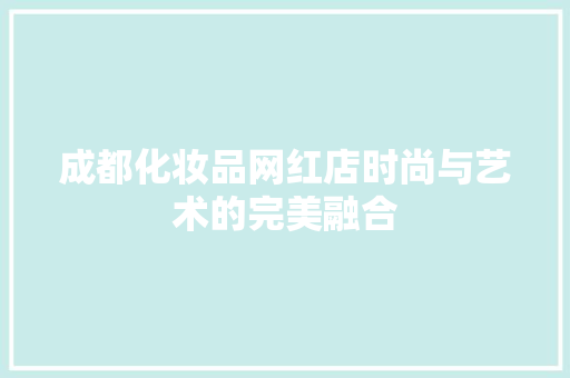 成都化妆品网红店时尚与艺术的完美融合