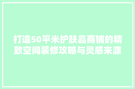 打造50平米护肤品商铺的精致空间装修攻略与灵感来源