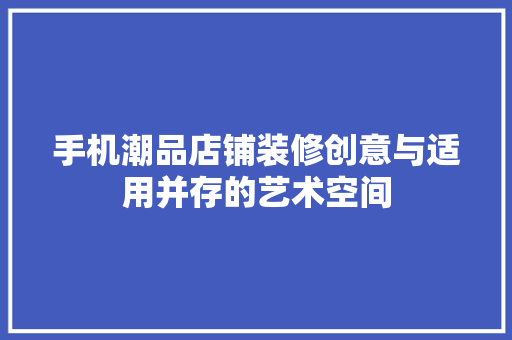 手机潮品店铺装修创意与适用并存的艺术空间