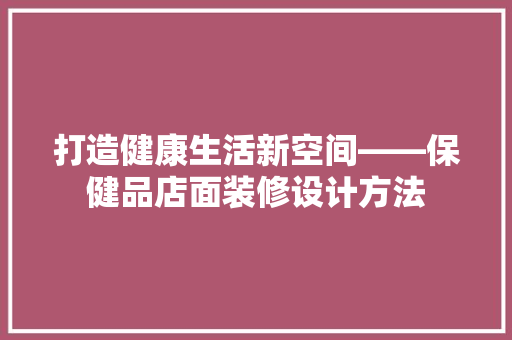 打造健康生活新空间——保健品店面装修设计方法