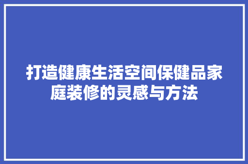 打造健康生活空间保健品家庭装修的灵感与方法