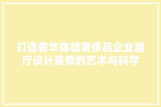 打造奢华体验奢侈品企业展厅设计装修的艺术与科学