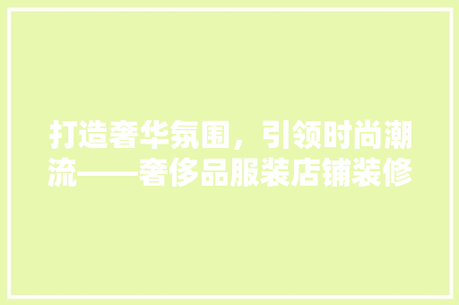 打造奢华氛围，引领时尚潮流——奢侈品服装店铺装修陈列艺术探析