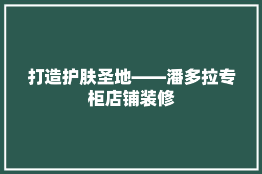 打造护肤圣地——潘多拉专柜店铺装修