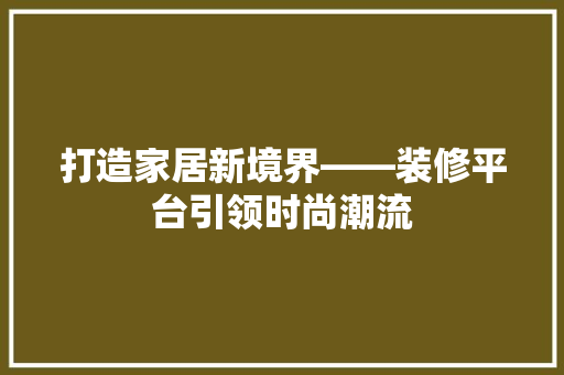 打造家居新境界——装修平台引领时尚潮流