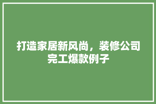 打造家居新风尚，装修公司完工爆款例子