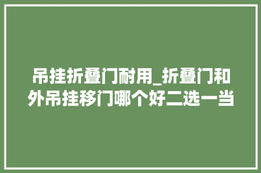 吊挂折叠门耐用_折叠门和外吊挂移门哪个好二选一当然选第一
