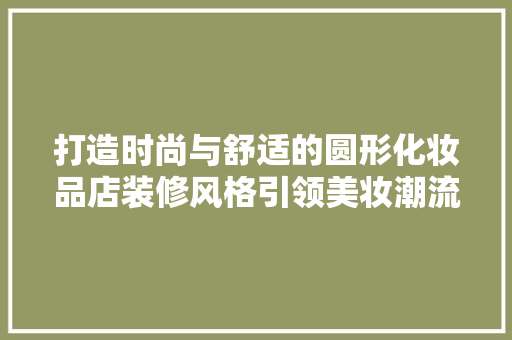 打造时尚与舒适的圆形化妆品店装修风格引领美妆潮流的新标杆