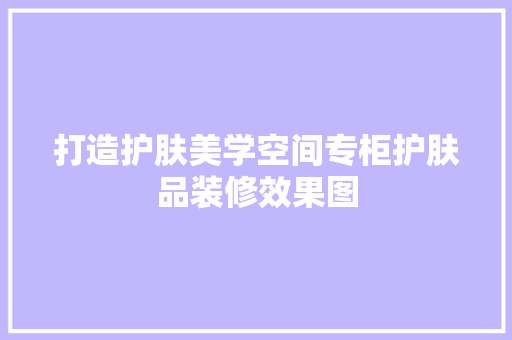 打造护肤美学空间专柜护肤品装修效果图