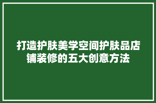 打造护肤美学空间护肤品店铺装修的五大创意方法