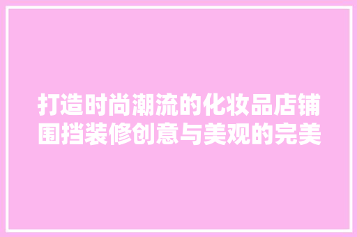 打造时尚潮流的化妆品店铺围挡装修创意与美观的完美融合