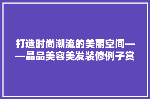 打造时尚潮流的美丽空间——晶品美容美发装修例子赏析