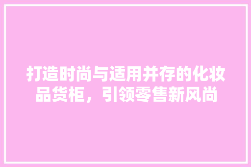 打造时尚与适用并存的化妆品货柜，引领零售新风尚