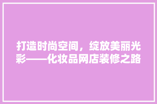 打造时尚空间，绽放美丽光彩——化妆品网店装修之路